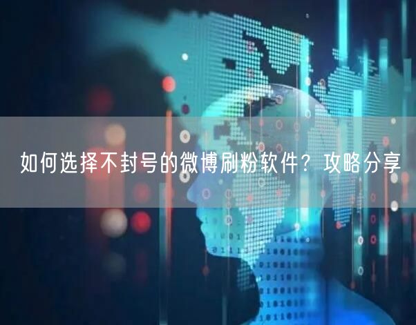 如何选择不封号的微博刷粉软件？攻略分享