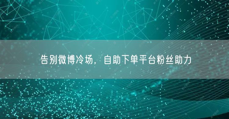 告别微博冷场，自助下单平台粉丝助力