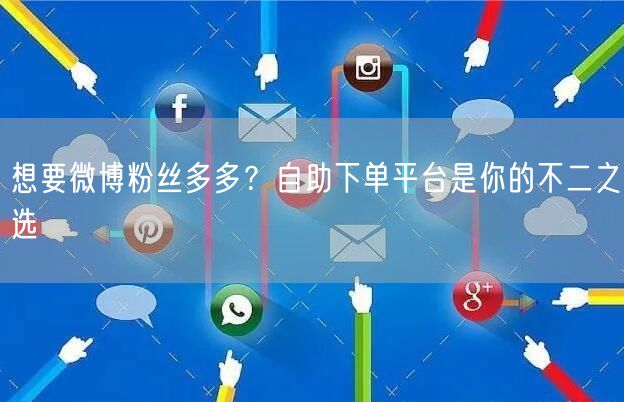 想要微博粉丝多多？自助下单平台是你的不二之选