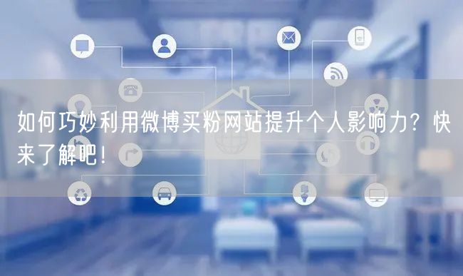 如何巧妙利用微博买粉网站提升个人影响力？快来了解吧！