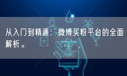 从入门到精通：微博买粉平台的全面解析。