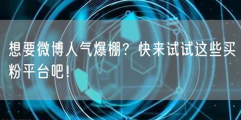 想要微博人气爆棚？快来试试这些买粉平台吧！