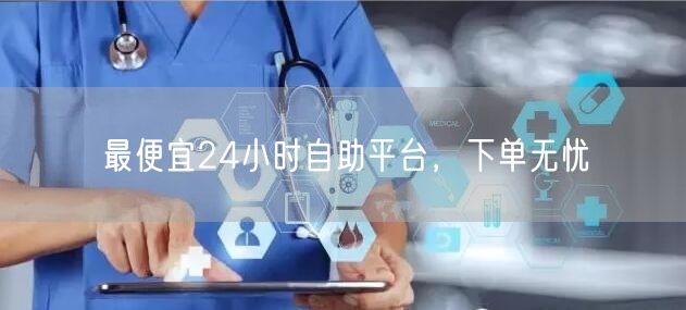 最便宜24小时自助平台，下单无忧