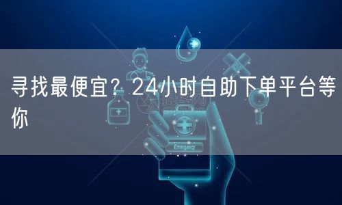 寻找最便宜？24小时自助下单平台等你