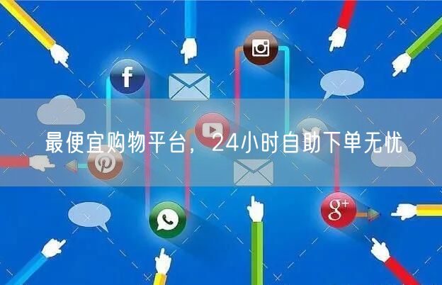 最便宜购物平台，24小时自助下单无忧