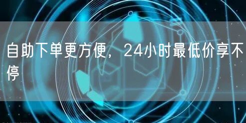 自助下单更方便，24小时最低价享不停