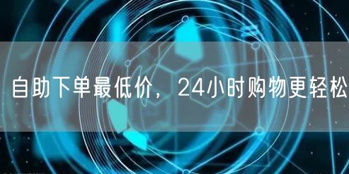 自助下单最低价，24小时购物更轻松