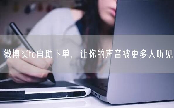 微博买fo自助下单，让你的声音被更多人听见