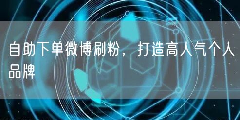 自助下单微博刷粉，打造高人气个人品牌