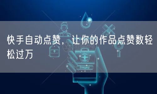 快手自动点赞，让你的作品点赞数轻松过万