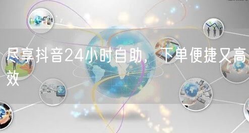 尽享抖音24小时自助，下单便捷又高效