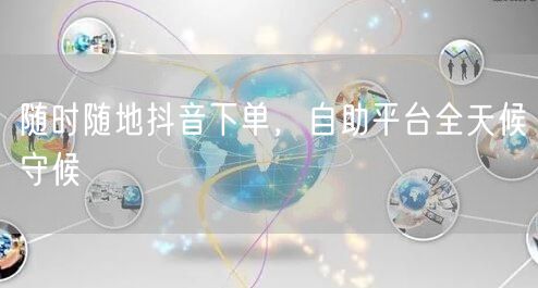 随时随地抖音下单，自助平台全天候守候