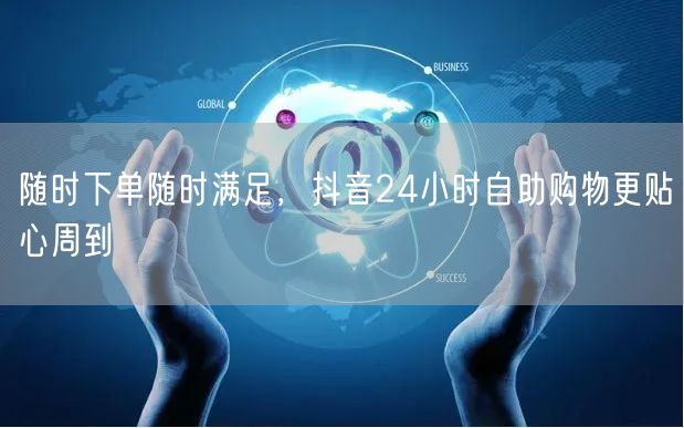 随时下单随时满足，抖音24小时自助购物更贴心周到