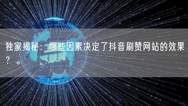 独家揭秘：哪些因素决定了抖音刷赞网站的效果？。