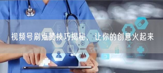视频号刷点赞技巧揭秘，让你的创意火起来