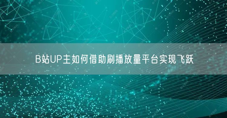 B站UP主如何借助刷播放量平台实现飞跃