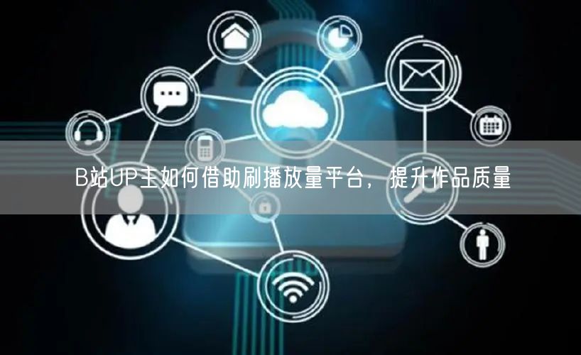 B站UP主如何借助刷播放量平台，提升作品质量