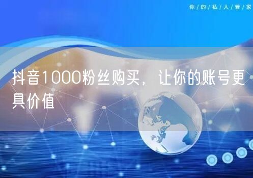 抖音1000粉丝购买，让你的账号更具价值