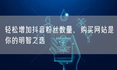 轻松增加抖音粉丝数量，购买网站是你的明智之选