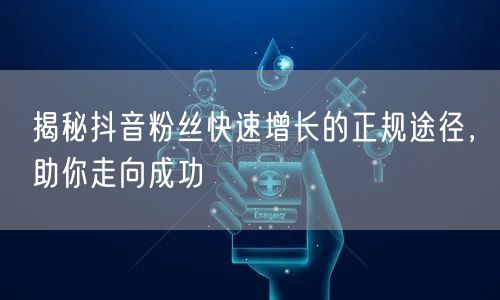 揭秘抖音粉丝快速增长的正规途径，助你走向成功