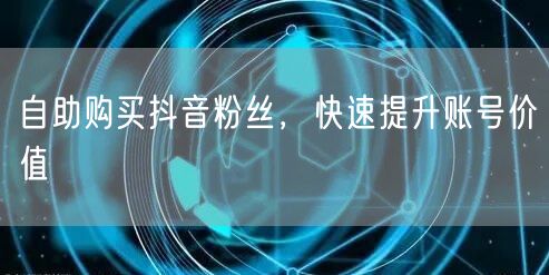 自助购买抖音粉丝，快速提升账号价值