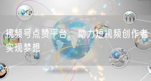 视频号点赞平台，助力短视频创作者实现梦想