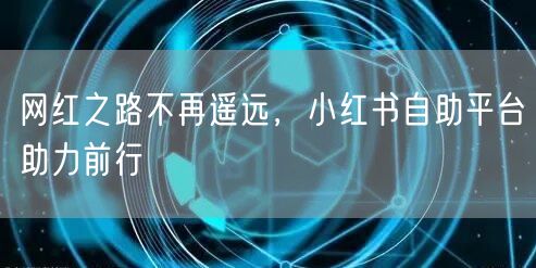 网红之路不再遥远，小红书自助平台助力前行