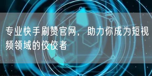 专业快手刷赞官网，助力你成为短视频领域的佼佼者