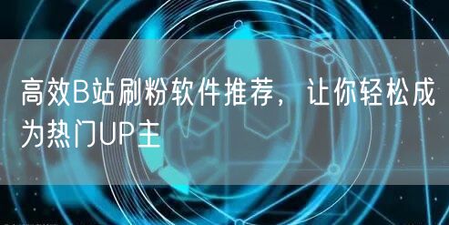 高效B站刷粉软件推荐，让你轻松成为热门UP主